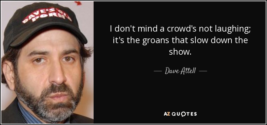 I don't mind a crowd's not laughing; it's the groans that slow down the show. - Dave Attell
