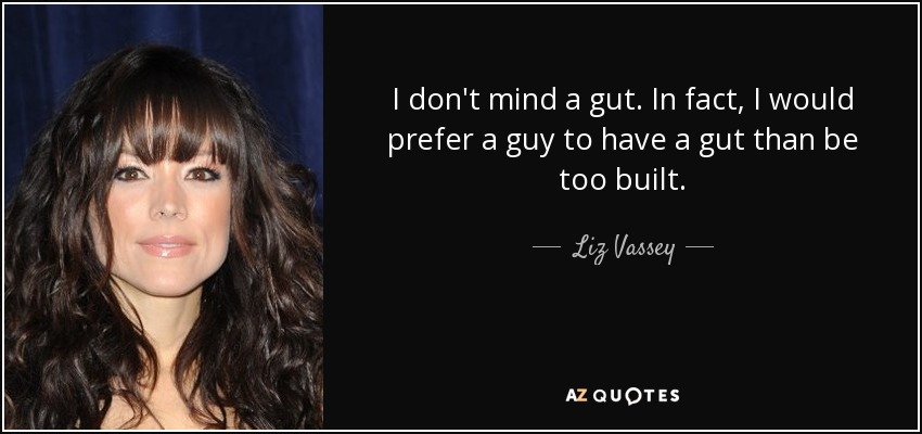 I don't mind a gut. In fact, I would prefer a guy to have a gut than be too built. - Liz Vassey
