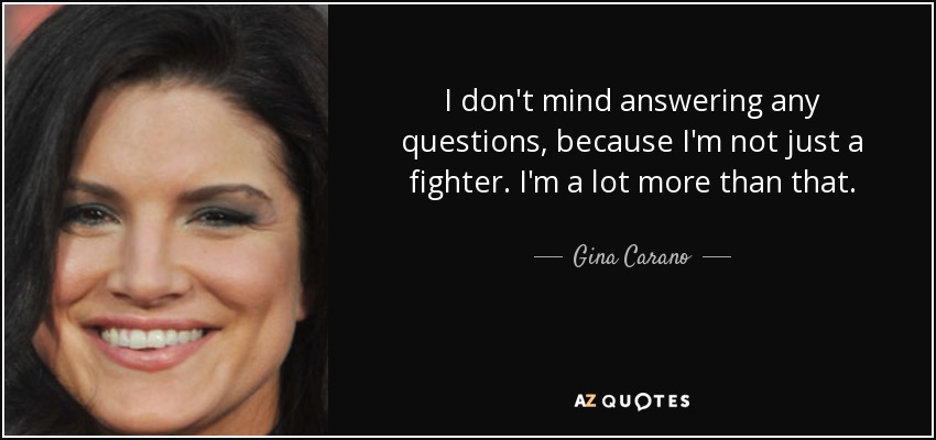 I don't mind answering any questions, because I'm not just a fighter. I'm a lot more than that. - Gina Carano
