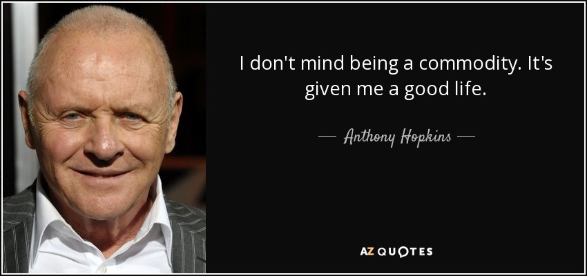 I don't mind being a commodity. It's given me a good life. - Anthony Hopkins