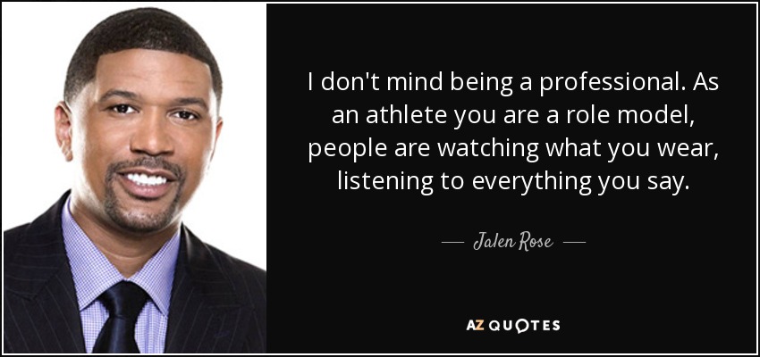 I don't mind being a professional. As an athlete you are a role model, people are watching what you wear, listening to everything you say. - Jalen Rose