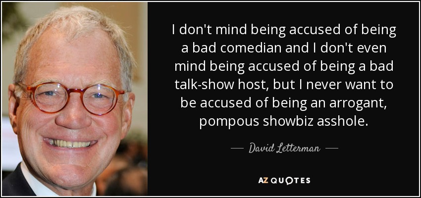 I don't mind being accused of being a bad comedian and I don't even mind being accused of being a bad talk-show host, but I never want to be accused of being an arrogant, pompous showbiz asshole. - David Letterman