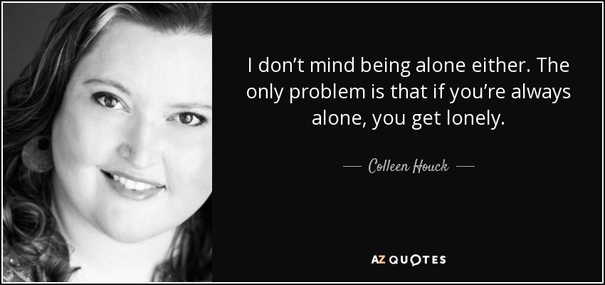 I don’t mind being alone either. The only problem is that if you’re always alone, you get lonely. - Colleen Houck