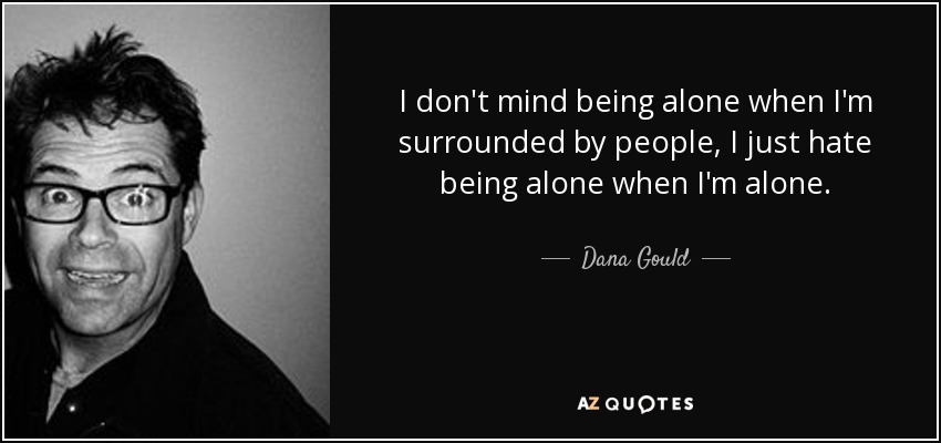 I don't mind being alone when I'm surrounded by people, I just hate being alone when I'm alone. - Dana Gould