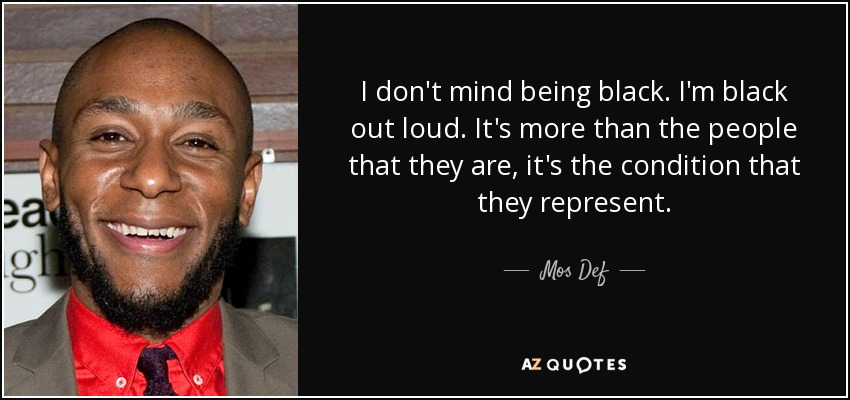 I don't mind being black. I'm black out loud. It's more than the people that they are, it's the condition that they represent. - Mos Def