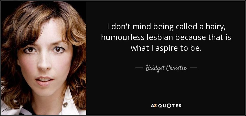 I don't mind being called a hairy, humourless lesbian because that is what I aspire to be. - Bridget Christie