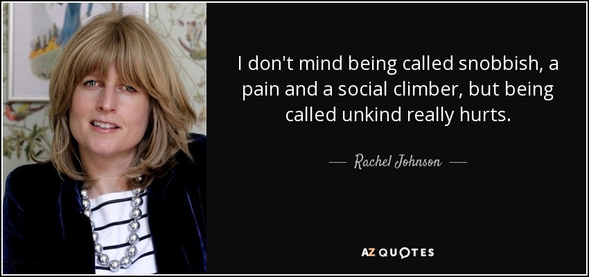 I don't mind being called snobbish, a pain and a social climber, but being called unkind really hurts. - Rachel Johnson