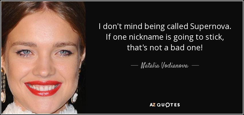 I don't mind being called Supernova. If one nickname is going to stick, that's not a bad one! - Natalia Vodianova