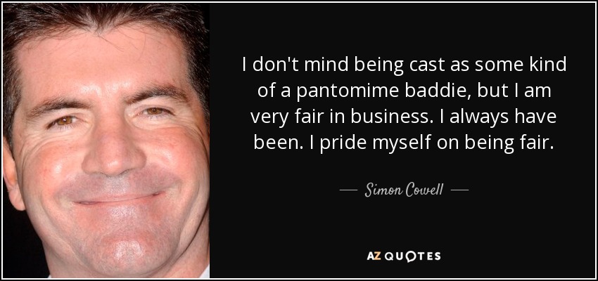 I don't mind being cast as some kind of a pantomime baddie, but I am very fair in business. I always have been. I pride myself on being fair. - Simon Cowell
