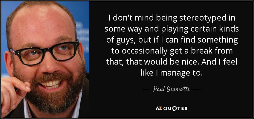 I don't mind being stereotyped in some way and playing certain kinds of guys, but if I can find something to occasionally get a break from that, that would be nice. And I feel like I manage to. - Paul Giamatti