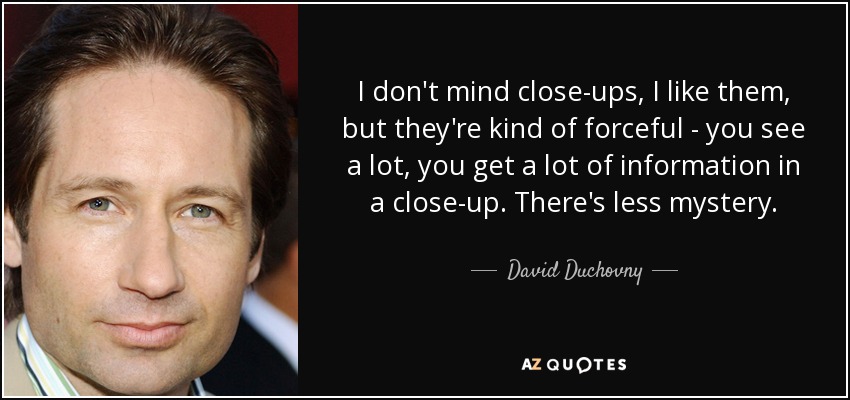 I don't mind close-ups, I like them, but they're kind of forceful - you see a lot, you get a lot of information in a close-up. There's less mystery. - David Duchovny