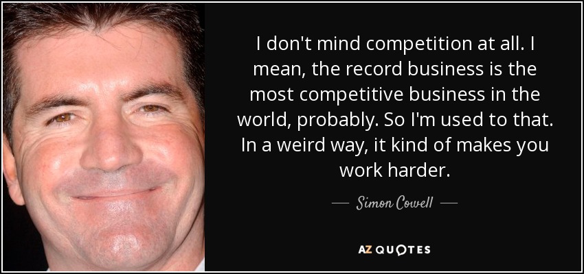 I don't mind competition at all. I mean, the record business is the most competitive business in the world, probably. So I'm used to that. In a weird way, it kind of makes you work harder. - Simon Cowell