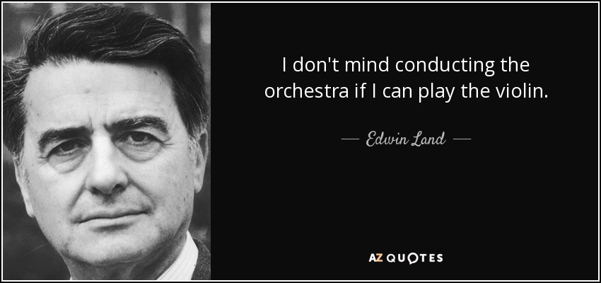I don't mind conducting the orchestra if I can play the violin. - Edwin Land