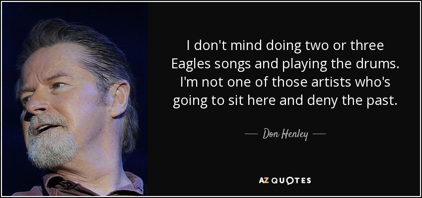 I don't mind doing two or three Eagles songs and playing the drums. I'm not one of those artists who's going to sit here and deny the past. - Don Henley
