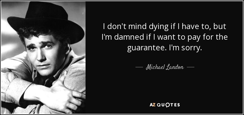 I don't mind dying if I have to, but I'm damned if I want to pay for the guarantee. I'm sorry. - Michael Landon