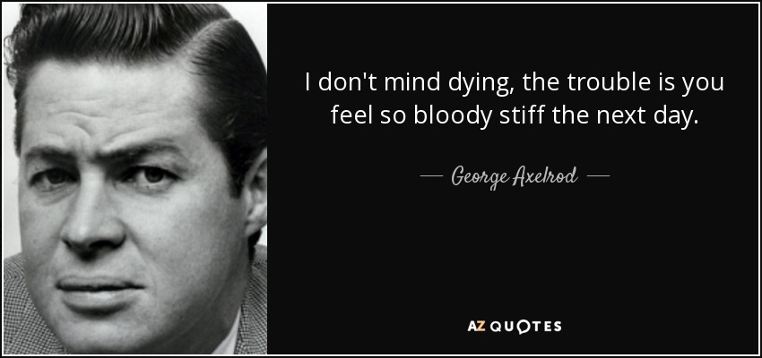 I don't mind dying, the trouble is you feel so bloody stiff the next day. - George Axelrod
