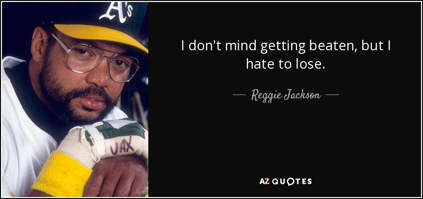 I don't mind getting beaten, but I hate to lose. - Reggie Jackson