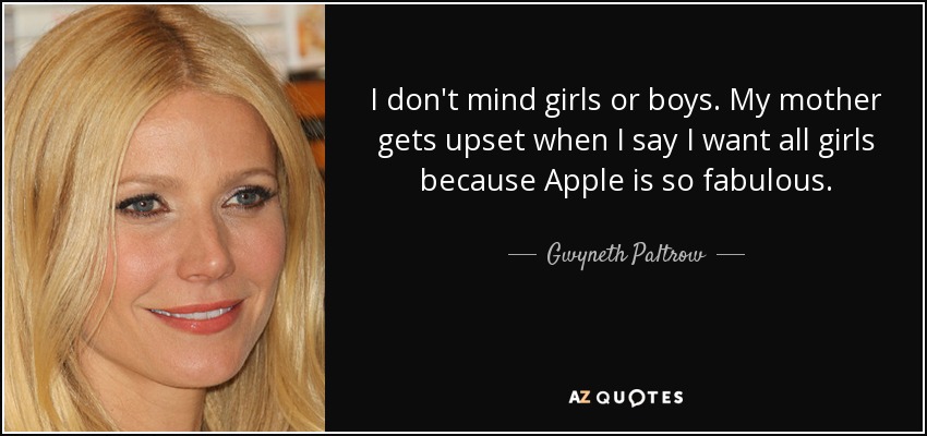 I don't mind girls or boys. My mother gets upset when I say I want all girls because Apple is so fabulous. - Gwyneth Paltrow