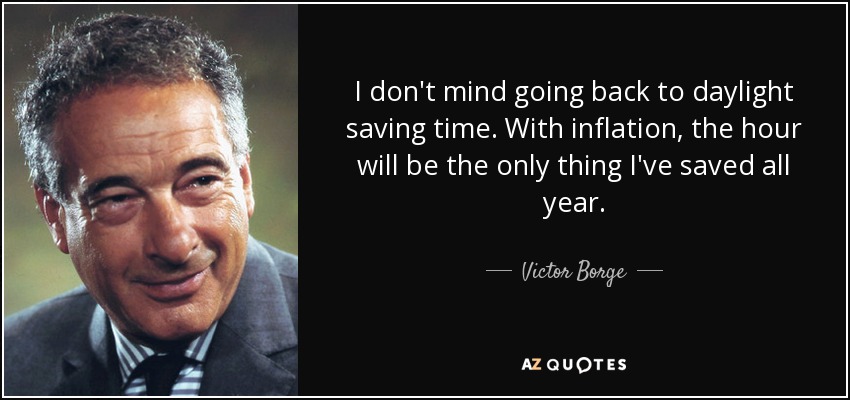 I don't mind going back to daylight saving time. With inflation, the hour will be the only thing I've saved all year. - Victor Borge