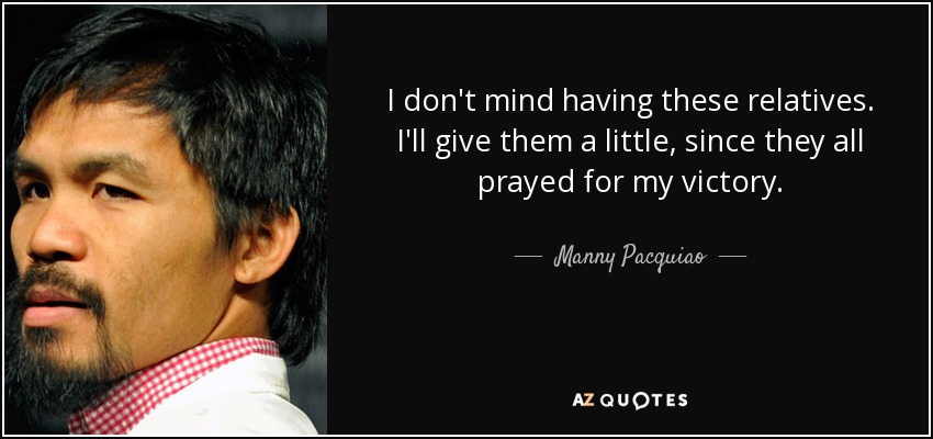 I don't mind having these relatives. I'll give them a little, since they all prayed for my victory. - Manny Pacquiao