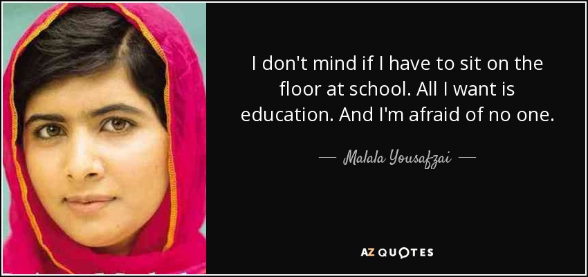 I don't mind if I have to sit on the floor at school. All I want is education. And I'm afraid of no one. - Malala Yousafzai