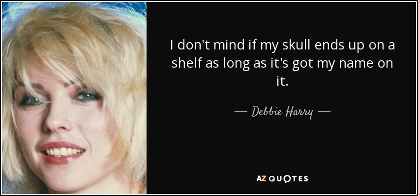 I don't mind if my skull ends up on a shelf as long as it's got my name on it. - Debbie Harry