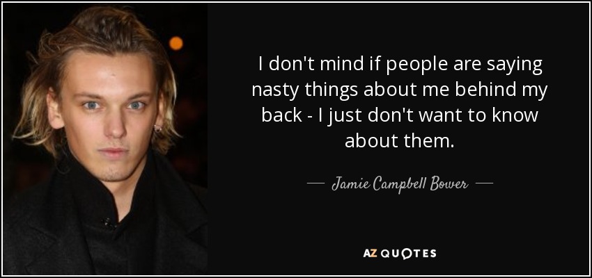 I don't mind if people are saying nasty things about me behind my back - I just don't want to know about them. - Jamie Campbell Bower