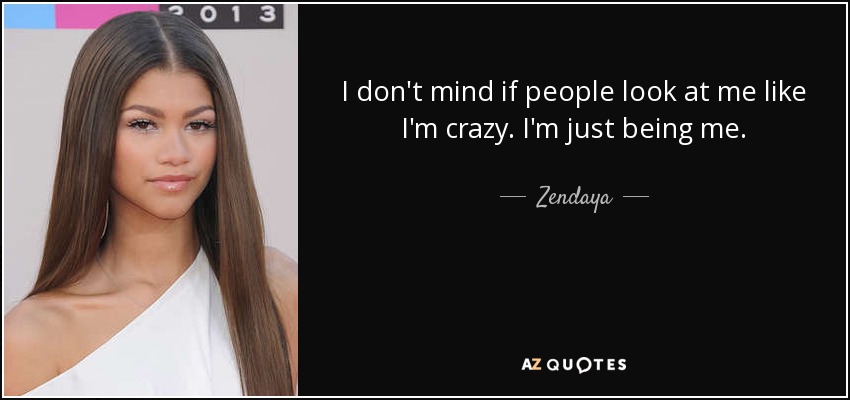 I don't mind if people look at me like I'm crazy. I'm just being me. - Zendaya
