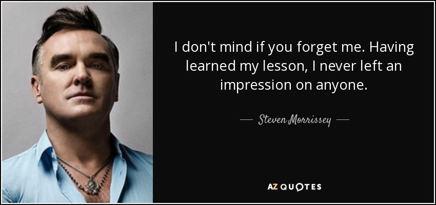I don't mind if you forget me. Having learned my lesson, I never left an impression on anyone. - Steven Morrissey