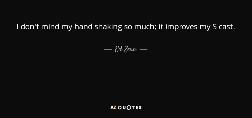 I don't mind my hand shaking so much; it improves my S cast. - Ed Zern