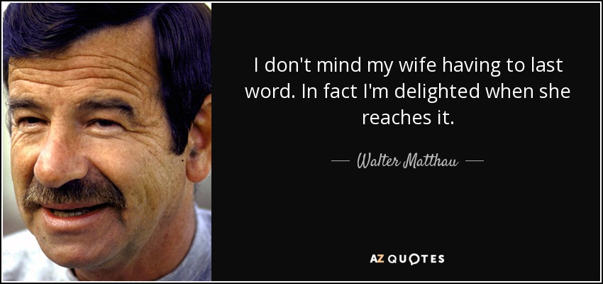 I don't mind my wife having to last word. In fact I'm delighted when she reaches it. - Walter Matthau