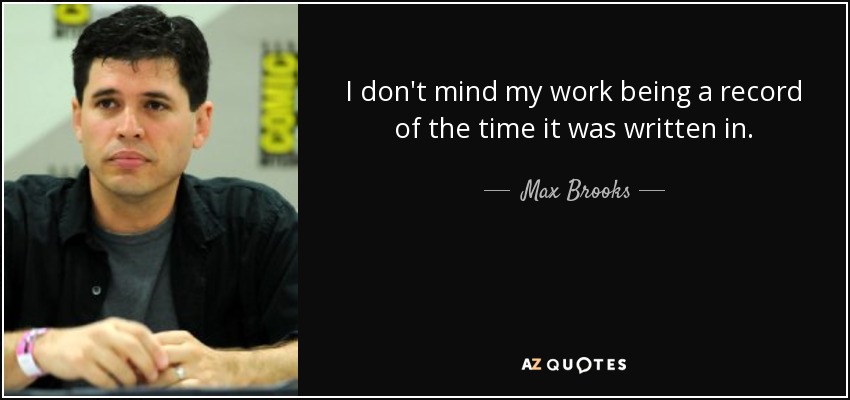 I don't mind my work being a record of the time it was written in. - Max Brooks
