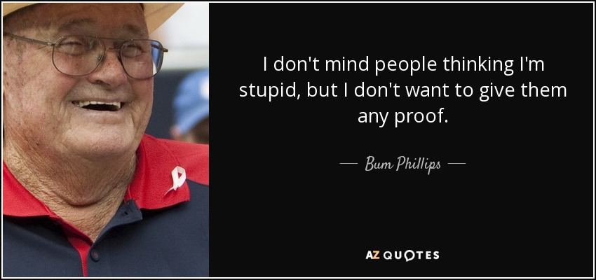 I don't mind people thinking I'm stupid, but I don't want to give them any proof. - Bum Phillips