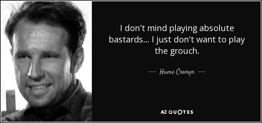 I don't mind playing absolute bastards... I just don't want to play the grouch. - Hume Cronyn