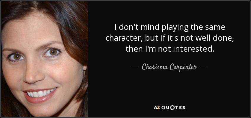 I don't mind playing the same character, but if it's not well done, then I'm not interested. - Charisma Carpenter