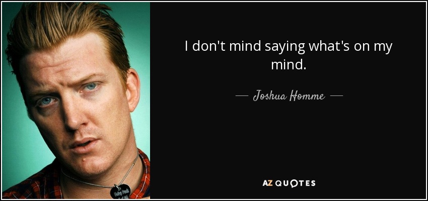 I don't mind saying what's on my mind. - Joshua Homme