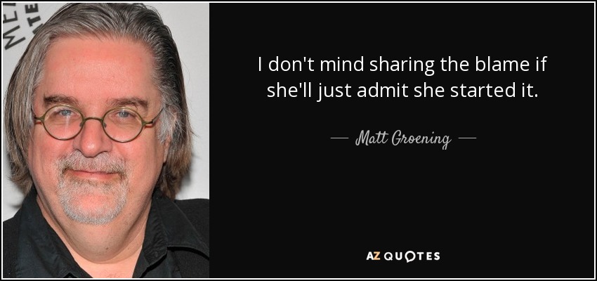 I don't mind sharing the blame if she'll just admit she started it. - Matt Groening