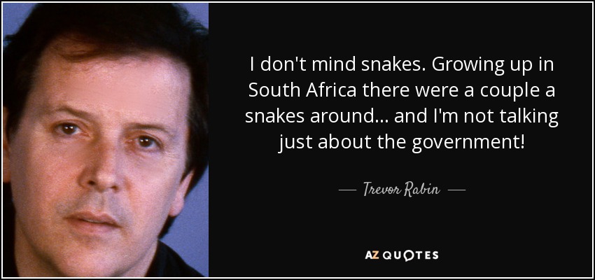 I don't mind snakes. Growing up in South Africa there were a couple a snakes around... and I'm not talking just about the government! - Trevor Rabin