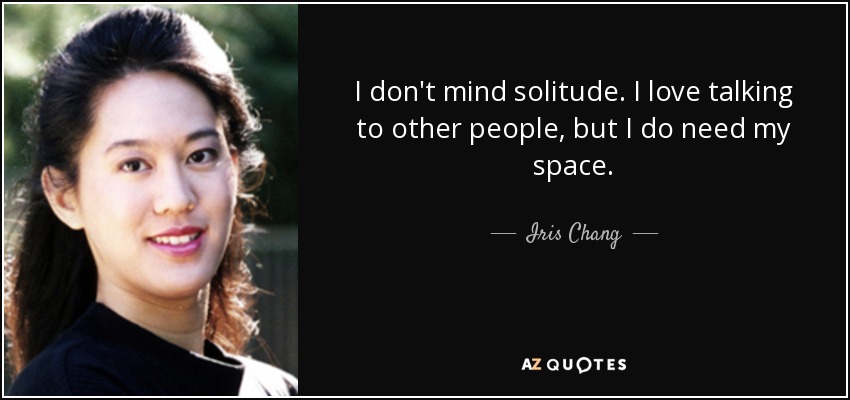 I don't mind solitude. I love talking to other people, but I do need my space. - Iris Chang