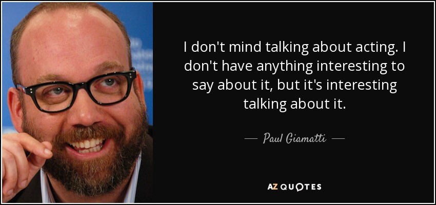 I don't mind talking about acting. I don't have anything interesting to say about it, but it's interesting talking about it. - Paul Giamatti