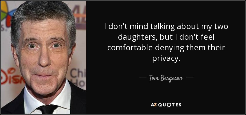 I don't mind talking about my two daughters, but I don't feel comfortable denying them their privacy. - Tom Bergeron