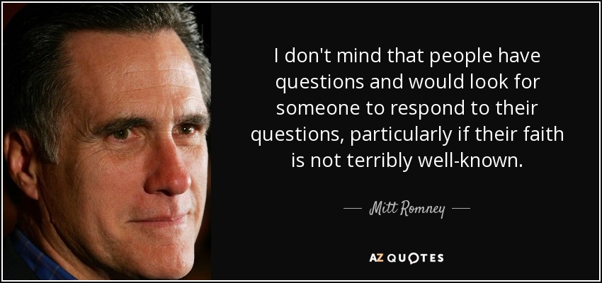 I don't mind that people have questions and would look for someone to respond to their questions, particularly if their faith is not terribly well-known. - Mitt Romney
