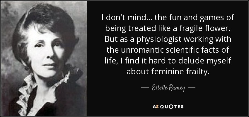 I don't mind . . . the fun and games of being treated like a fragile flower. But as a physiologist working with the unromantic scientific facts of life, I find it hard to delude myself about feminine frailty. - Estelle Ramey