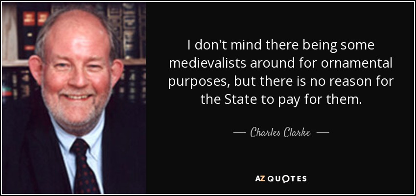 I don't mind there being some medievalists around for ornamental purposes, but there is no reason for the State to pay for them. - Charles Clarke