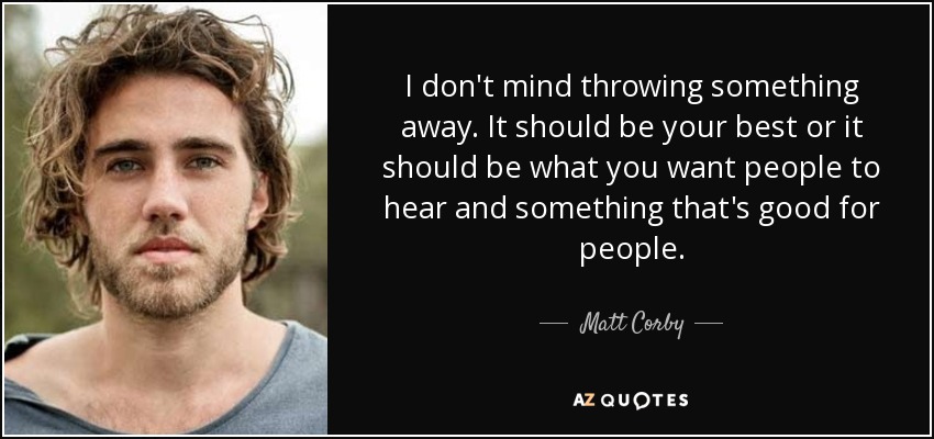 I don't mind throwing something away. It should be your best or it should be what you want people to hear and something that's good for people. - Matt Corby