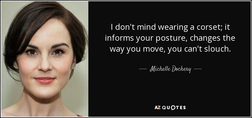 I don't mind wearing a corset; it informs your posture, changes the way you move, you can't slouch. - Michelle Dockery