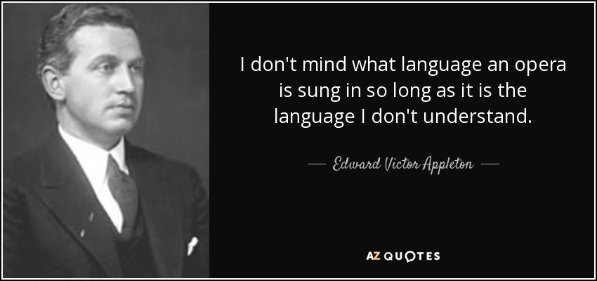 I don't mind what language an opera is sung in so long as it is the language I don't understand. - Edward Victor Appleton