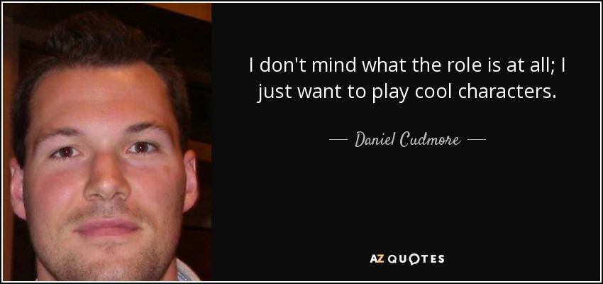 I don't mind what the role is at all; I just want to play cool characters. - Daniel Cudmore