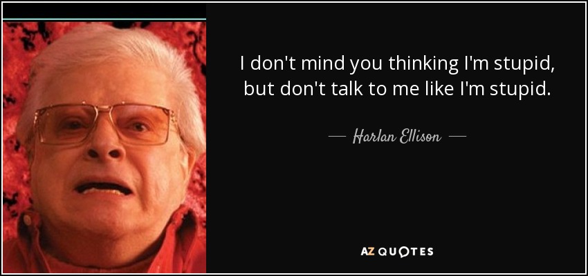 I don't mind you thinking I'm stupid, but don't talk to me like I'm stupid. - Harlan Ellison