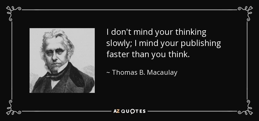 I don't mind your thinking slowly; I mind your publishing faster than you think. - Thomas B. Macaulay